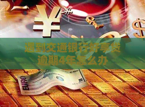 遇到交通银行好享贷逾期4年怎么办
