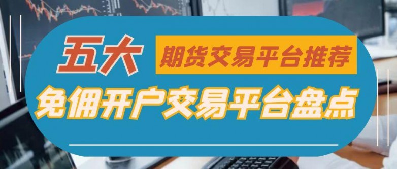期货贵金属交易：详解开户流程，盘点五大免佣开户平台